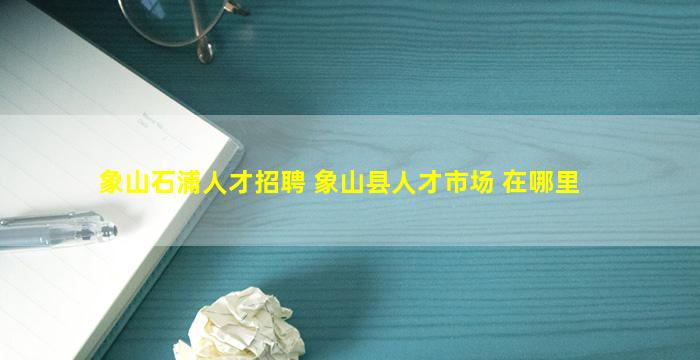 象山石浦人才招聘 象山县人才市场 在哪里